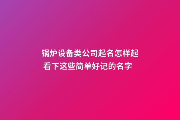 锅炉设备类公司起名怎样起 看下这些简单好记的名字-第1张-公司起名-玄机派